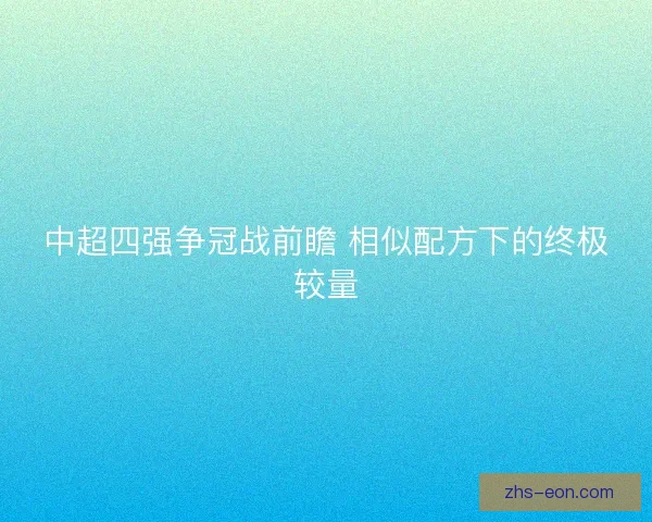 中超四强争冠战前瞻 相似配方下的终极较量