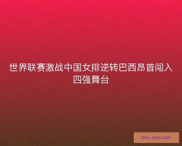 世界联赛激战中国女排逆转巴西昂首闯入四强舞台