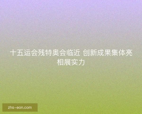 十五运会残特奥会临近 创新成果集体亮相展实力