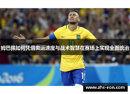 姆巴佩如何凭借奥运速度与战术智慧在赛场上实现全面统治 姆巴佩如何凭借奥运速度与战术智慧在赛场上实现全面统治