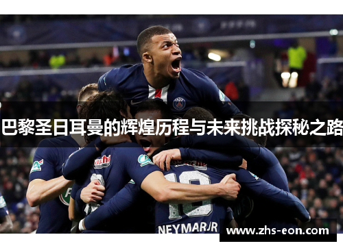 巴黎圣日耳曼的辉煌历程与未来挑战探秘之路 巴黎圣日耳曼的辉煌历程与未来挑战探秘之路