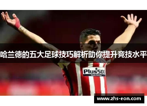 哈兰德的五大足球技巧解析助你提升竞技水平