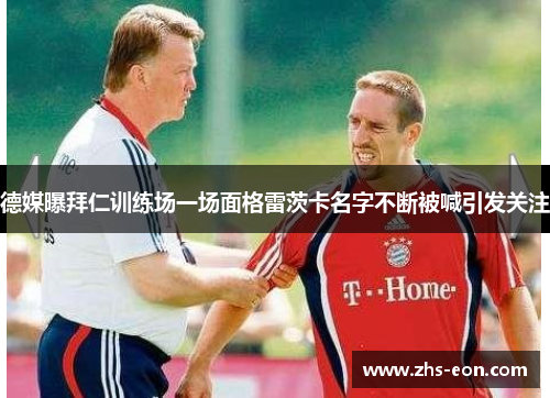 德媒曝拜仁训练场一场面格雷茨卡名字不断被喊引发关注