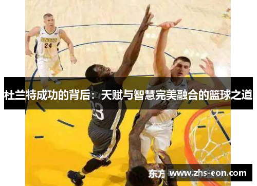 杜兰特成功的背后：天赋与智慧完美融合的篮球之道