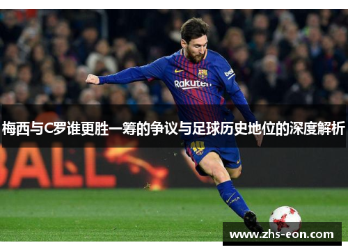 梅西与C罗谁更胜一筹的争议与足球历史地位的深度解析