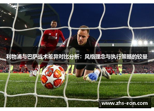 利物浦与巴萨战术差异对比分析：风格理念与执行策略的较量