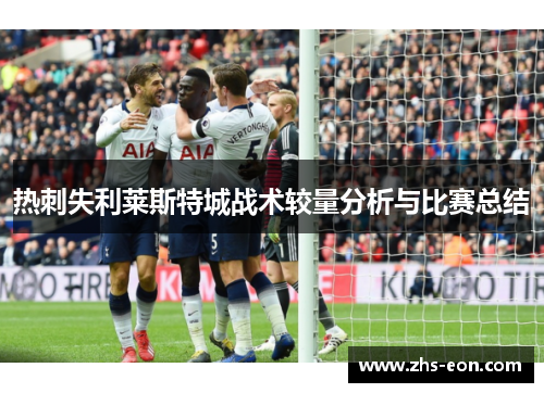 热刺失利莱斯特城战术较量分析与比赛总结 热刺失利莱斯特城战术较量分析与比赛总结