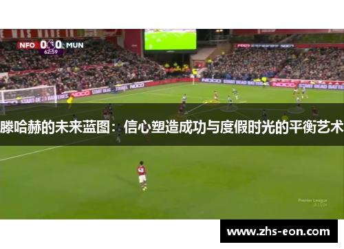 滕哈赫的未来蓝图:信心塑造成功与度假时光的平衡艺术 滕哈赫的未来蓝图:信心塑造成功与度假时光的平衡艺术