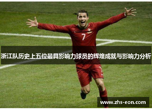 浙江队历史上五位最具影响力球员的辉煌成就与影响力分析 浙江队历史上五位最具影响力球员的辉煌成就与影响力分析