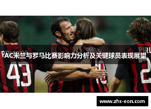 AC米兰与罗马比赛影响力分析及关键球员表现展望