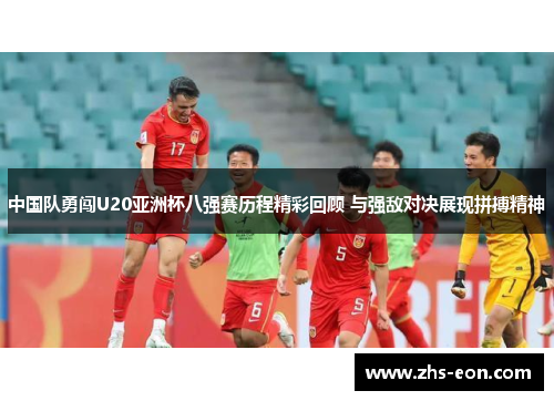 中国队勇闯U20亚洲杯八强赛历程精彩回顾 与强敌对决展现拼搏精神 中国队勇闯U20亚洲杯八强赛历程精彩回顾 与强敌对决展现拼搏精神