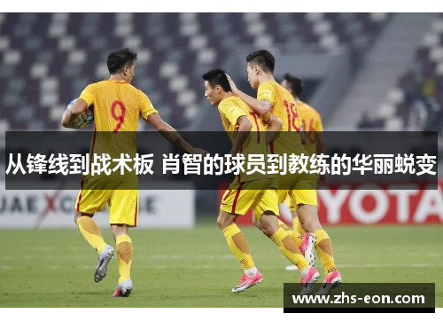 从锋线到战术板 肖智的球员到教练的华丽蜕变 从锋线到战术板 肖智的球员到教练的华丽蜕变