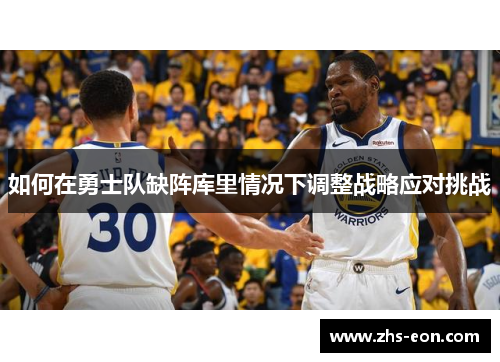 如何在勇士队缺阵库里情况下调整战略应对挑战 如何在勇士队缺阵库里情况下调整战略应对挑战
