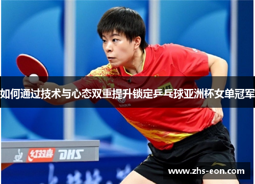 如何通过技术与心态双重提升锁定乒乓球亚洲杯女单冠军 如何通过技术与心态双重提升锁定乒乓球亚洲杯女单冠军