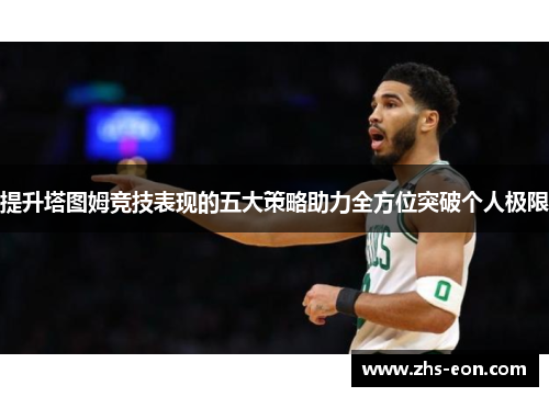 提升塔图姆竞技表现的五大策略助力全方位突破个人极限 提升塔图姆竞技表现的五大策略助力全方位突破个人极限