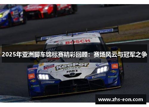 2025年亚洲脚车锦标赛精彩回顾：赛场风云与冠军之争