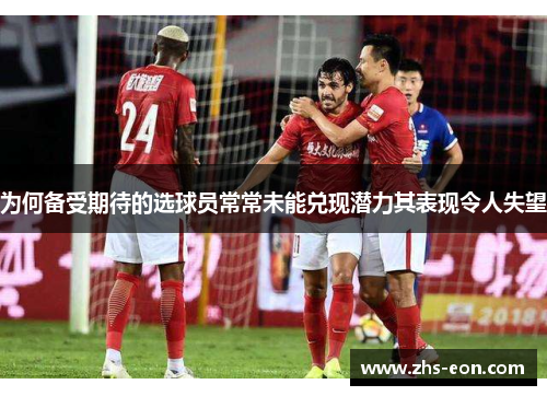 为何备受期待的选球员常常未能兑现潜力其表现令人失望 为何备受期待的选球员常常未能兑现潜力其表现令人失望