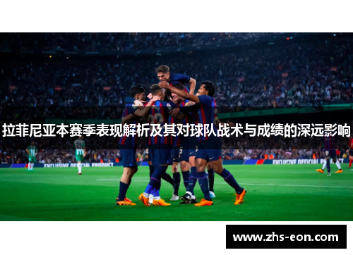 拉菲尼亚本赛季表现解析及其对球队战术与成绩的深远影响 拉菲尼亚本赛季表现解析及其对球队战术与成绩的深远影响