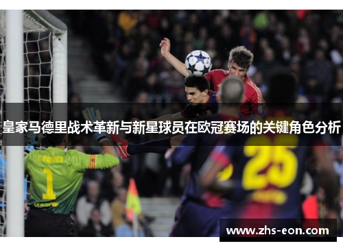 皇家马德里战术革新与新星球员在欧冠赛场的关键角色分析 皇家马德里战术革新与新星球员在欧冠赛场的关键角色分析