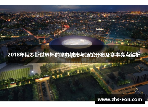 2018年俄罗斯世界杯的举办城市与场馆分布及赛事亮点解析