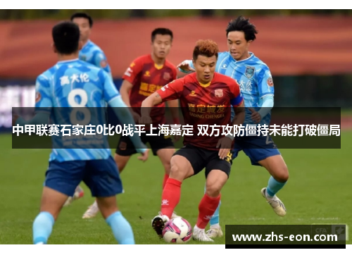 中甲联赛石家庄0比0战平上海嘉定 双方攻防僵持未能打破僵局