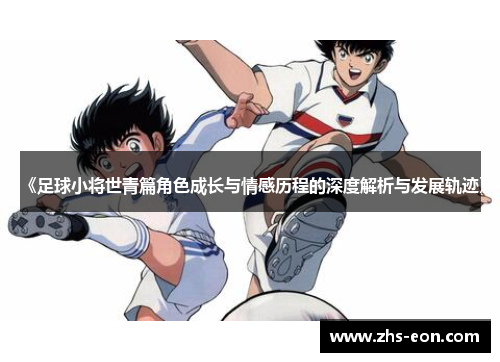 《足球小将世青篇角色成长与情感历程的深度解析与发展轨迹》