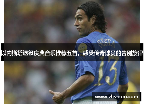 以内斯塔退役庆典音乐推荐五首，感受传奇球员的告别旋律