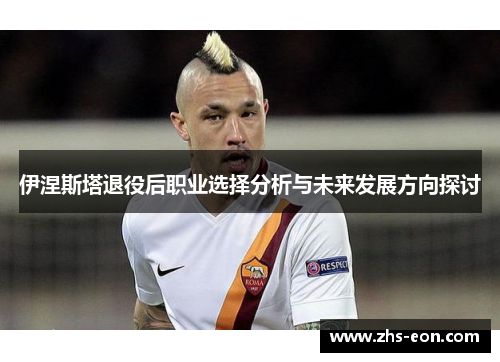 伊涅斯塔退役后职业选择分析与未来发展方向探讨 伊涅斯塔退役后职业选择分析与未来发展方向探讨