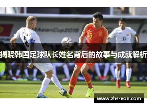 揭晓韩国足球队长姓名背后的故事与成就解析 揭晓韩国足球队长姓名背后的故事与成就解析