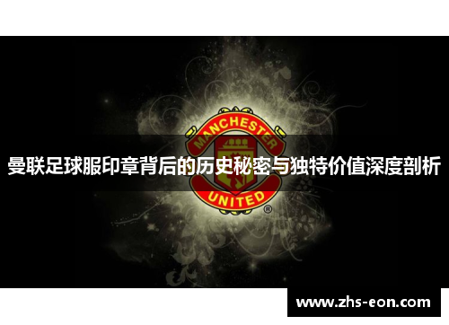 曼联足球服印章背后的历史秘密与独特价值深度剖析 曼联足球服印章背后的历史秘密与独特价值深度剖析