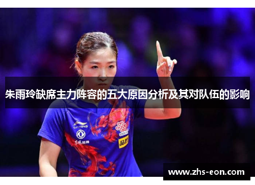 朱雨玲缺席主力阵容的五大原因分析及其对队伍的影响 朱雨玲缺席主力阵容的五大原因分析及其对队伍的影响
