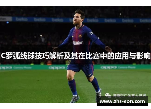 C罗弧线球技巧解析及其在比赛中的应用与影响 C罗弧线球技巧解析及其在比赛中的应用与影响