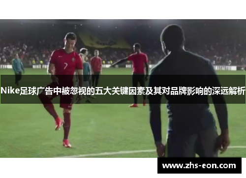 Nike足球广告中被忽视的五大关键因素及其对品牌影响的深远解析