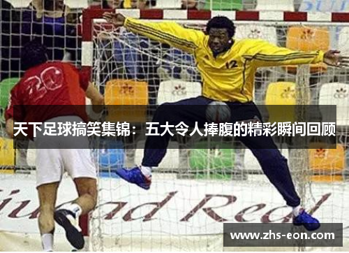 天下足球搞笑集锦：五大令人捧腹的精彩瞬间回顾