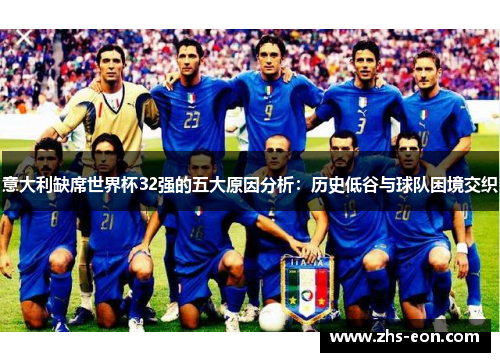 意大利缺席世界杯32强的五大原因分析：历史低谷与球队困境交织