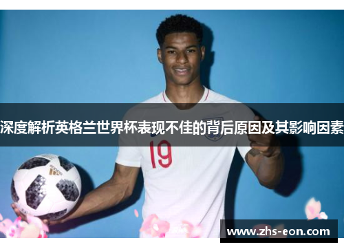 深度解析英格兰世界杯表现不佳的背后原因及其影响因素 深度解析英格兰世界杯表现不佳的背后原因及其影响因素