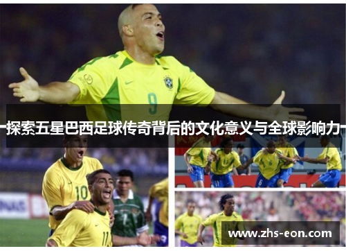 探索五星巴西足球传奇背后的文化意义与全球影响力