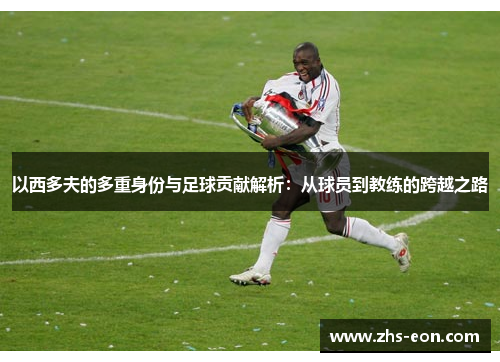以西多夫的多重身份与足球贡献解析:从球员到教练的跨越之路 以西多夫的多重身份与足球贡献解析:从球员到教练的跨越之路