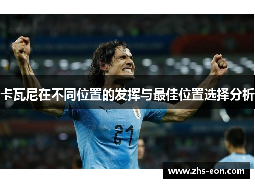 卡瓦尼在不同位置的发挥与最佳位置选择分析 卡瓦尼在不同位置的发挥与最佳位置选择分析