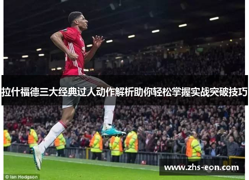 拉什福德三大经典过人动作解析助你轻松掌握实战突破技巧 拉什福德三大经典过人动作解析助你轻松掌握实战突破技巧