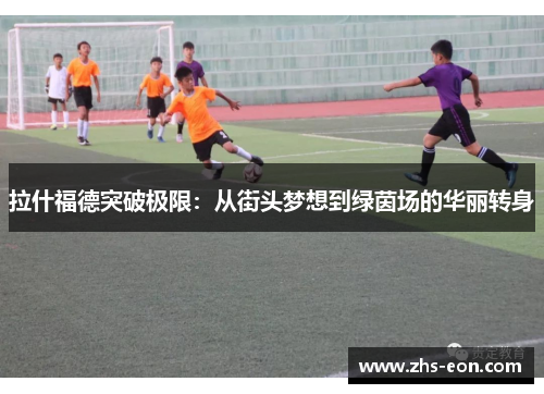 拉什福德突破极限:从街头梦想到绿茵场的华丽转身 拉什福德突破极限:从街头梦想到绿茵场的华丽转身