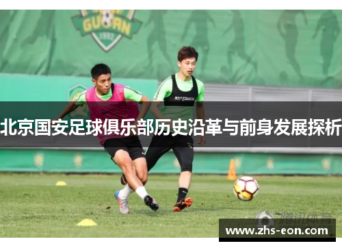 北京国安足球俱乐部历史沿革与前身发展探析 北京国安足球俱乐部历史沿革与前身发展探析