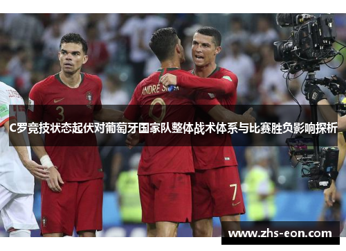 C罗竞技状态起伏对葡萄牙国家队整体战术体系与比赛胜负影响探析 C罗竞技状态起伏对葡萄牙国家队整体战术体系与比赛胜负影响探析