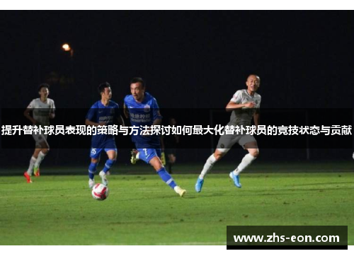 提升替补球员表现的策略与方法探讨如何最大化替补球员的竞技状态与贡献 提升替补球员表现的策略与方法探讨如何最大化替补球员的竞技状态与贡献