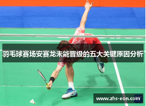 羽毛球赛场安赛龙未能晋级的五大关键原因分析