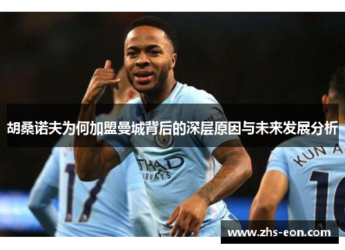 胡桑诺夫为何加盟曼城背后的深层原因与未来发展分析 胡桑诺夫为何加盟曼城背后的深层原因与未来发展分析