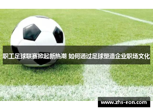 职工足球联赛掀起新热潮 如何通过足球塑造企业职场文化