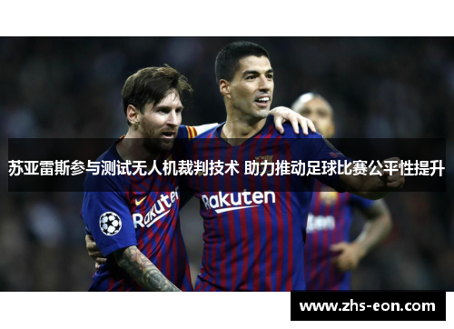 苏亚雷斯参与测试无人机裁判技术 助力推动足球比赛公平性提升