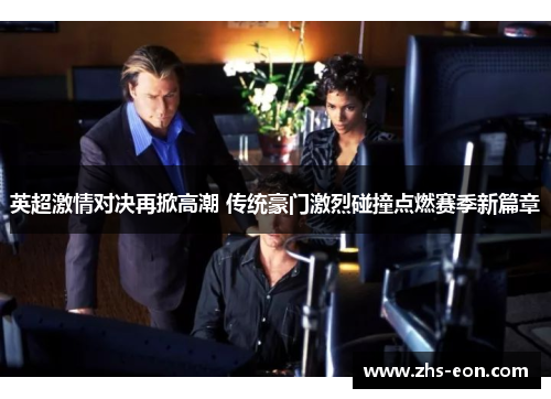 英超激情对决再掀高潮 传统豪门激烈碰撞点燃赛季新篇章