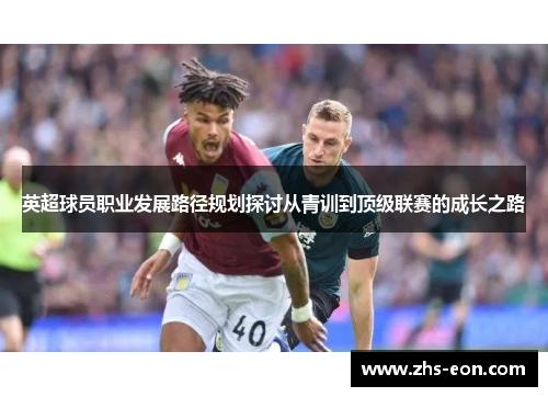 英超球员职业发展路径规划探讨从青训到顶级联赛的成长之路